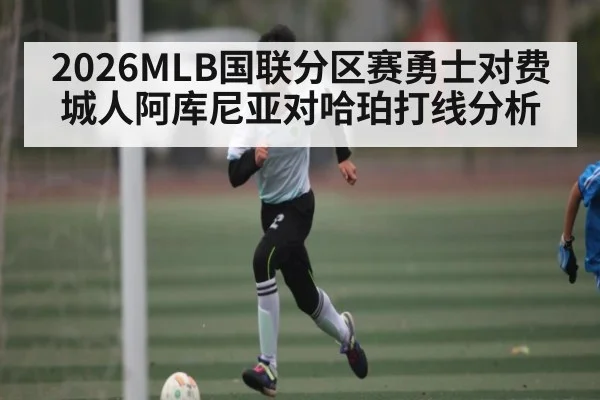 2026MLB国联分区赛勇士对费城人阿库尼亚对哈珀打线分析